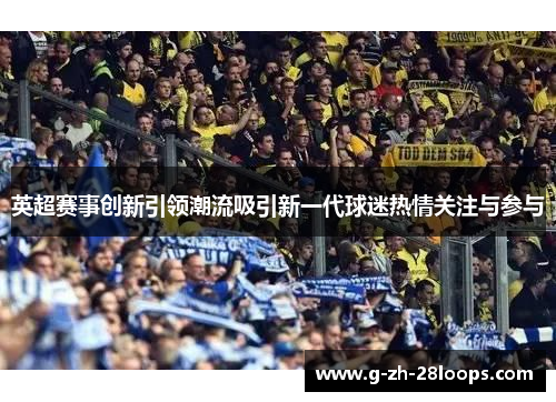 英超赛事创新引领潮流吸引新一代球迷热情关注与参与 英超赛事创新引领潮流吸引新一代球迷热情关注与参与