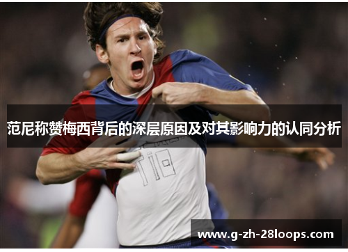 范尼称赞梅西背后的深层原因及对其影响力的认同分析