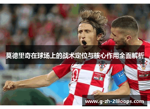 莫德里奇在球场上的战术定位与核心作用全面解析 莫德里奇在球场上的战术定位与核心作用全面解析
