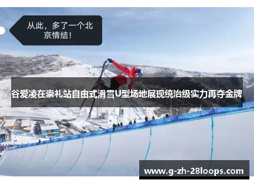 谷爱凌在崇礼站自由式滑雪U型场地展现统治级实力再夺金牌