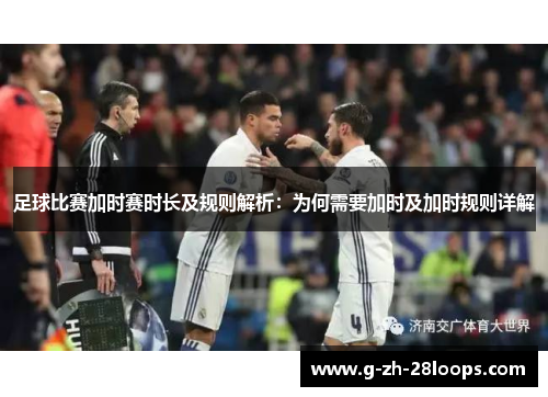 足球比赛加时赛时长及规则解析:为何需要加时及加时规则详解 足球比赛加时赛时长及规则解析:为何需要加时及加时规则详解