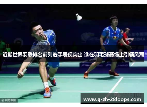 近期世界羽联排名前列选手表现突出 谁在羽毛球赛场上引领风潮