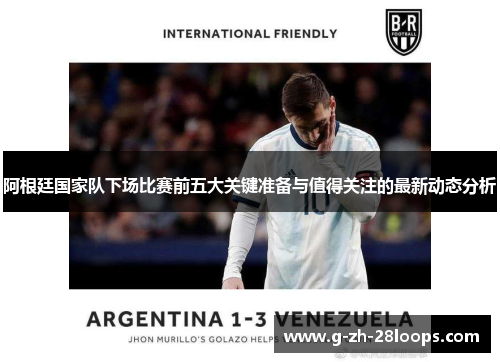 阿根廷国家队下场比赛前五大关键准备与值得关注的最新动态分析 阿根廷国家队下场比赛前五大关键准备与值得关注的最新动态分析
