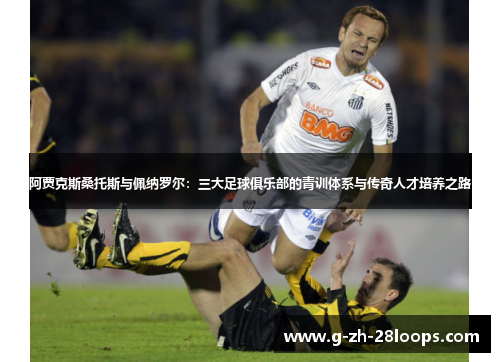 阿贾克斯桑托斯与佩纳罗尔:三大足球俱乐部的青训体系与传奇人才培养之路 阿贾克斯桑托斯与佩纳罗尔:三大足球俱乐部的青训体系与传奇人才培养之路