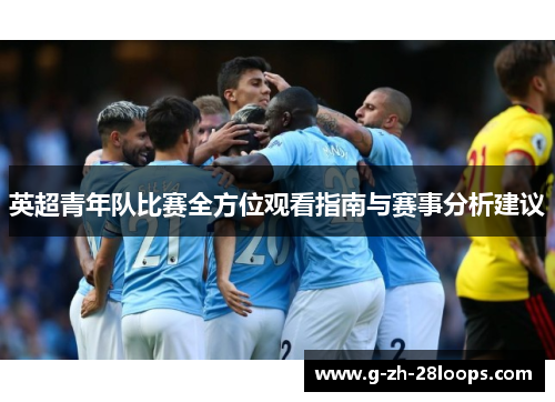 英超青年队比赛全方位观看指南与赛事分析建议 英超青年队比赛全方位观看指南与赛事分析建议