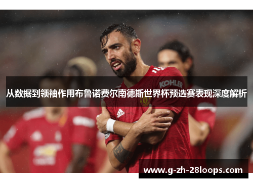 从数据到领袖作用布鲁诺费尔南德斯世界杯预选赛表现深度解析 从数据到领袖作用布鲁诺费尔南德斯世界杯预选赛表现深度解析