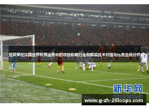 登贝莱在法国世界杯预选赛中的攻防影响力全景解读战术价值与比赛走向分析 登贝莱在法国世界杯预选赛中的攻防影响力全景解读战术价值与比赛走向分析