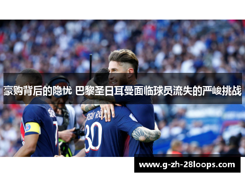 豪购背后的隐忧 巴黎圣日耳曼面临球员流失的严峻挑战 豪购背后的隐忧 巴黎圣日耳曼面临球员流失的严峻挑战