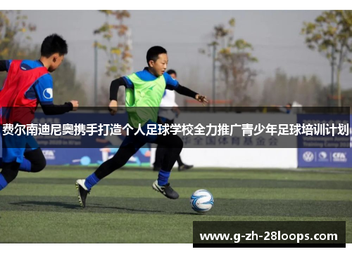 费尔南迪尼奥携手打造个人足球学校全力推广青少年足球培训计划 费尔南迪尼奥携手打造个人足球学校全力推广青少年足球培训计划