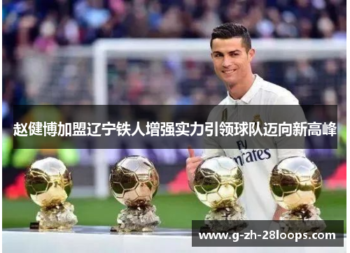 赵健博加盟辽宁铁人增强实力引领球队迈向新高峰 赵健博加盟辽宁铁人增强实力引领球队迈向新高峰