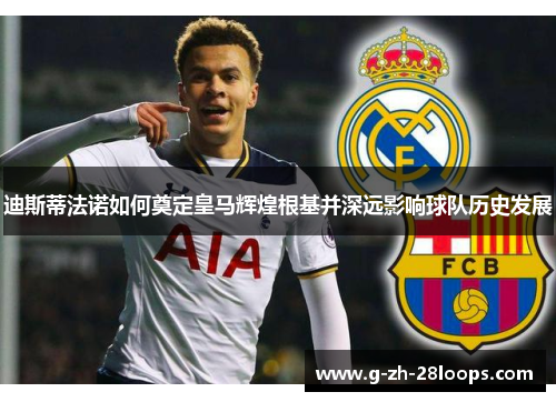 迪斯蒂法诺如何奠定皇马辉煌根基并深远影响球队历史发展 迪斯蒂法诺如何奠定皇马辉煌根基并深远影响球队历史发展