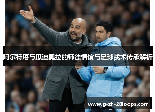 阿尔特塔与瓜迪奥拉的师徒情谊与足球战术传承解析 阿尔特塔与瓜迪奥拉的师徒情谊与足球战术传承解析