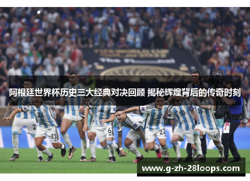 阿根廷世界杯历史三大经典对决回顾 揭秘辉煌背后的传奇时刻