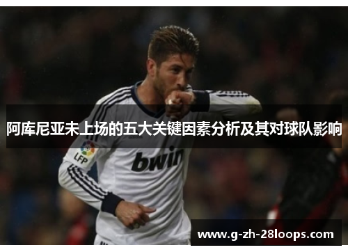阿库尼亚未上场的五大关键因素分析及其对球队影响