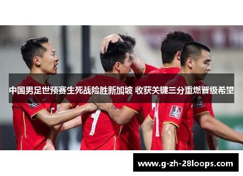 中国男足世预赛生死战险胜新加坡 收获关键三分重燃晋级希望 中国男足世预赛生死战险胜新加坡 收获关键三分重燃晋级希望
