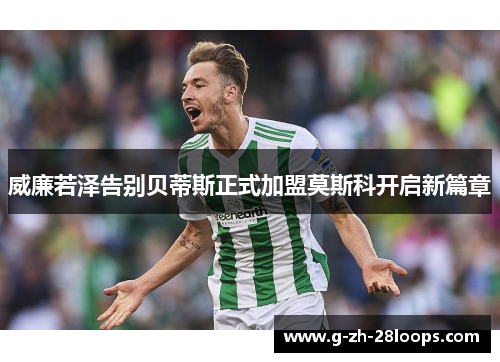 威廉若泽告别贝蒂斯正式加盟莫斯科开启新篇章 威廉若泽告别贝蒂斯正式加盟莫斯科开启新篇章