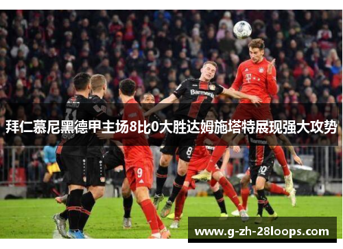 拜仁慕尼黑德甲主场8比0大胜达姆施塔特展现强大攻势 拜仁慕尼黑德甲主场8比0大胜达姆施塔特展现强大攻势