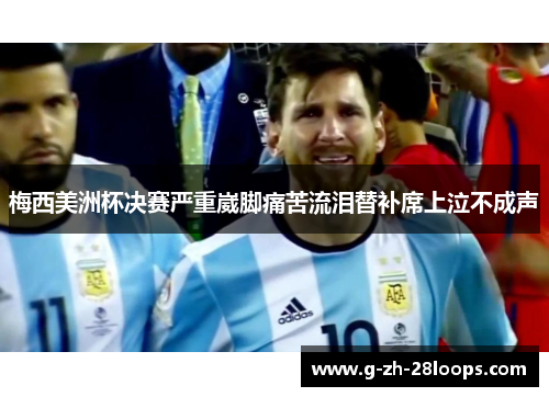 梅西美洲杯决赛严重崴脚痛苦流泪替补席上泣不成声 梅西美洲杯决赛严重崴脚痛苦流泪替补席上泣不成声
