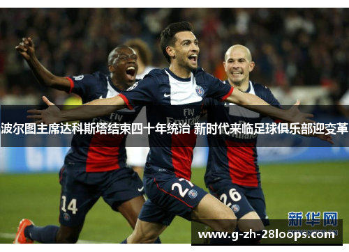 波尔图主席达科斯塔结束四十年统治 新时代来临足球俱乐部迎变革