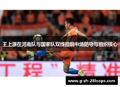 王上源在河南队与国家队双线担纲中场防守与组织核心 王上源在河南队与国家队双线担纲中场防守与组织核心