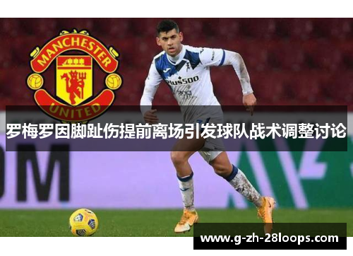 罗梅罗因脚趾伤提前离场引发球队战术调整讨论 罗梅罗因脚趾伤提前离场引发球队战术调整讨论