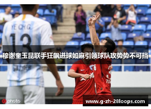 穆谢奎玉昆联手狂飙进球如麻引领球队攻势势不可挡 穆谢奎玉昆联手狂飙进球如麻引领球队攻势势不可挡