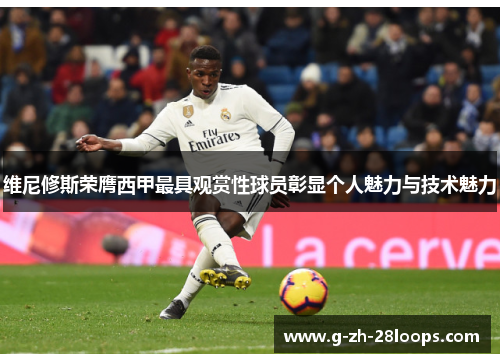 维尼修斯荣膺西甲最具观赏性球员彰显个人魅力与技术魅力 维尼修斯荣膺西甲最具观赏性球员彰显个人魅力与技术魅力