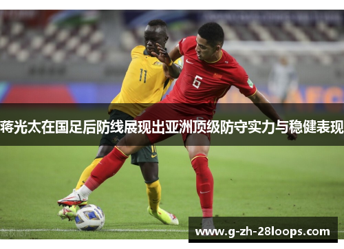 蒋光太在国足后防线展现出亚洲顶级防守实力与稳健表现 蒋光太在国足后防线展现出亚洲顶级防守实力与稳健表现