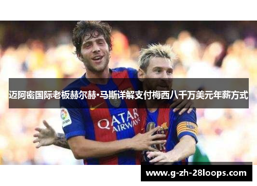 迈阿密国际老板赫尔赫·马斯详解支付梅西八千万美元年薪方式 迈阿密国际老板赫尔赫·马斯详解支付梅西八千万美元年薪方式