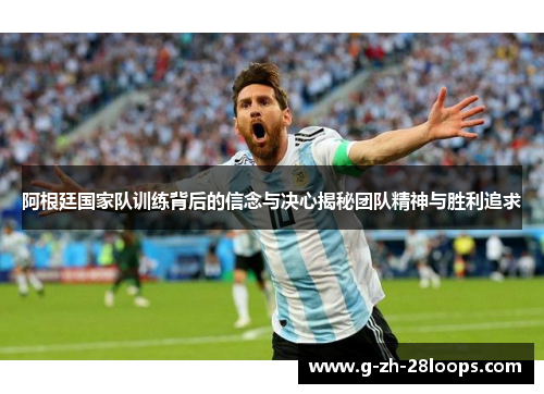 阿根廷国家队训练背后的信念与决心揭秘团队精神与胜利追求