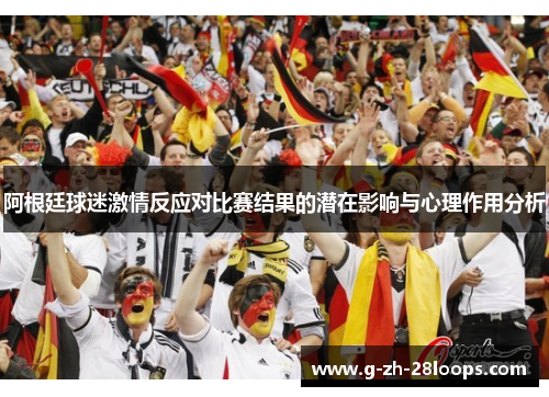 阿根廷球迷激情反应对比赛结果的潜在影响与心理作用分析 阿根廷球迷激情反应对比赛结果的潜在影响与心理作用分析