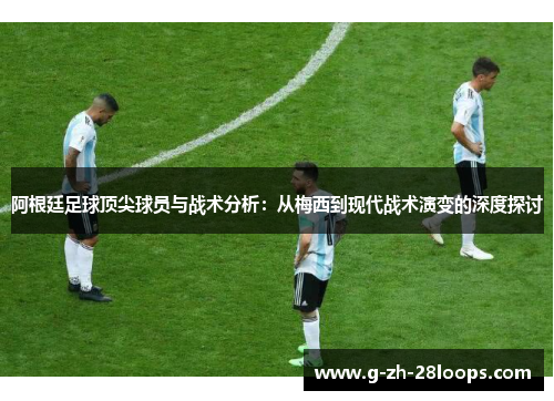 阿根廷足球顶尖球员与战术分析：从梅西到现代战术演变的深度探讨