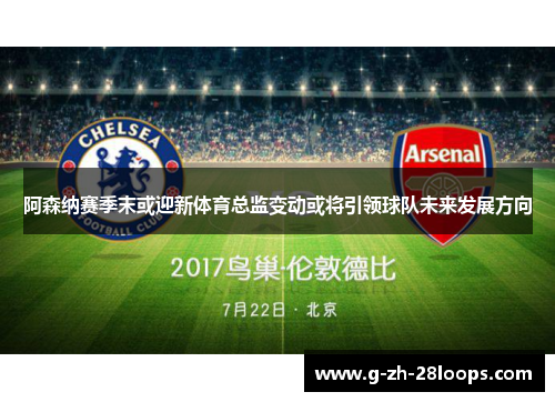 阿森纳赛季末或迎新体育总监变动或将引领球队未来发展方向