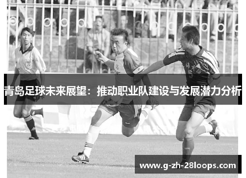 青岛足球未来展望：推动职业队建设与发展潜力分析