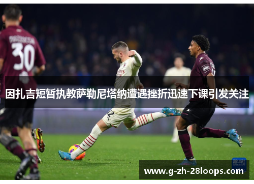 因扎吉短暂执教萨勒尼塔纳遭遇挫折迅速下课引发关注