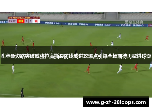 孔塞桑边路突破威胁拉满撕裂防线成进攻爆点引爆全场期待再掀进球潮 孔塞桑边路突破威胁拉满撕裂防线成进攻爆点引爆全场期待再掀进球潮