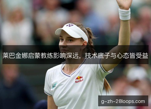 莱巴金娜启蒙教练影响深远,技术底子与心态皆受益 莱巴金娜启蒙教练影响深远,技术底子与心态皆受益
