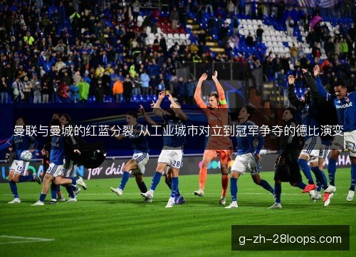 曼联与曼城的红蓝分裂 从工业城市对立到冠军争夺的德比演变